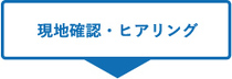 現地確認・ヒアリング