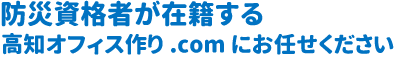 防災資格者が在籍する高知オフィス作り.comにお任せください